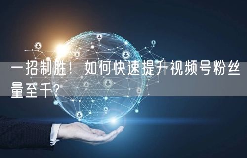 一招制胜！如何快速提升视频号粉丝量至千?