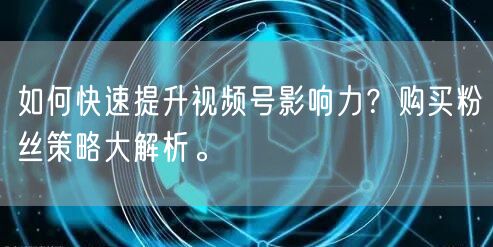 如何快速提升视频号影响力？购买粉丝策略大解析。