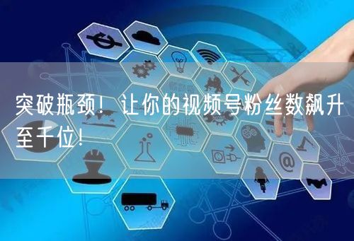 突破瓶颈！让你的视频号粉丝数飙升至千位！