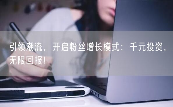 引领潮流，开启粉丝增长模式：千元投资，无限回报！