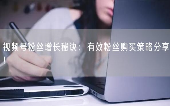 视频号粉丝增长秘诀：有效粉丝购买策略分享！