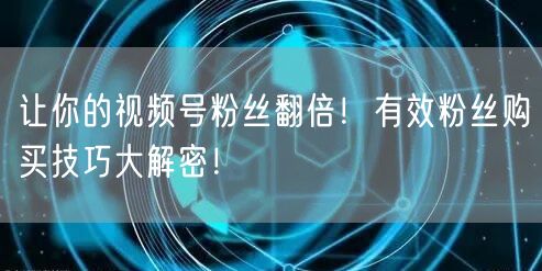 让你的视频号粉丝翻倍！有效粉丝购买技巧大解密！