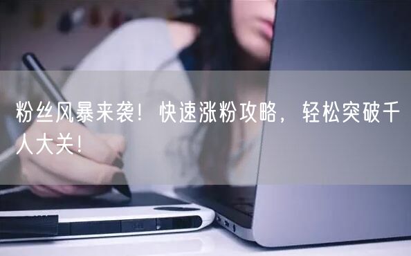 粉丝风暴来袭！快速涨粉攻略，轻松突破千人大关！