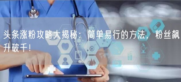 头条涨粉攻略大揭秘：简单易行的方法，粉丝飙升破千！