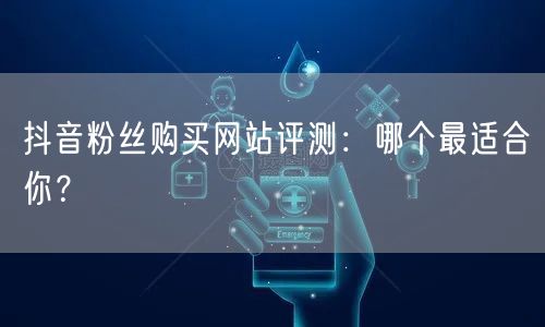 抖音粉丝购买网站评测：哪个最适合你？