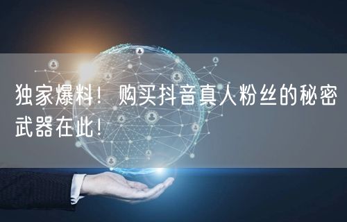 独家爆料！购买抖音真人粉丝的秘密武器在此！