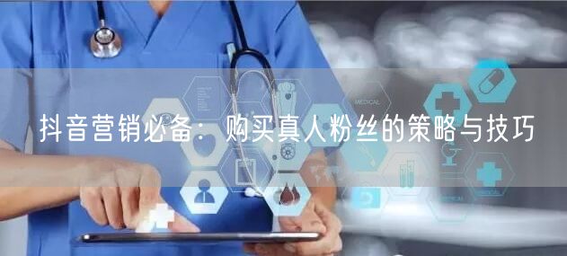 抖音营销必备：购买真人粉丝的策略与技巧