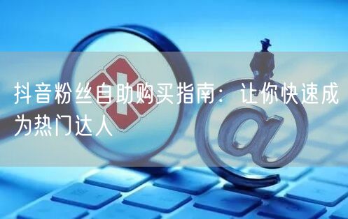 抖音粉丝自助购买指南：让你快速成为热门达人