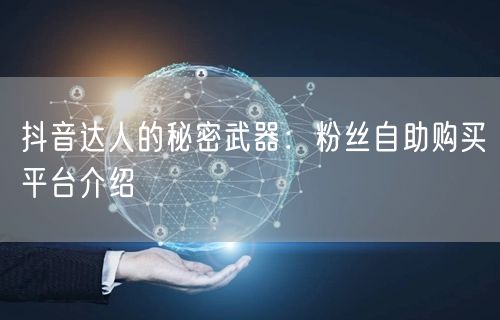 抖音达人的秘密武器：粉丝自助购买平台介绍