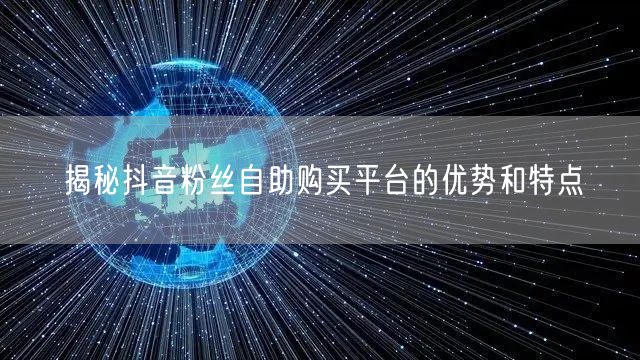 揭秘抖音粉丝自助购买平台的优势和特点