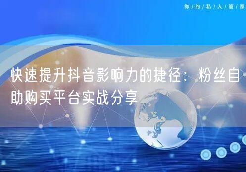 快速提升抖音影响力的捷径：粉丝自助购买平台实战分享