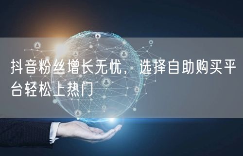 抖音粉丝增长无忧，选择自助购买平台轻松上热门