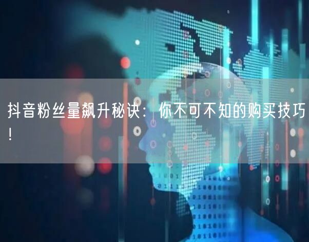 抖音粉丝量飙升秘诀：你不可不知的购买技巧！