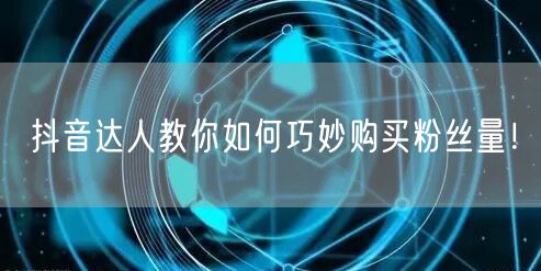 抖音达人教你如何巧妙购买粉丝量！