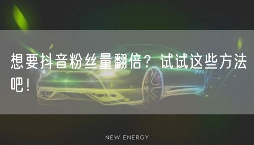想要抖音粉丝量翻倍？试试这些方法吧！