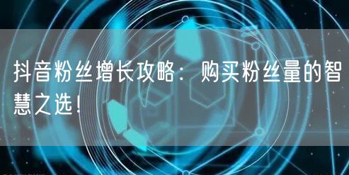 抖音粉丝增长攻略：购买粉丝量的智慧之选！
