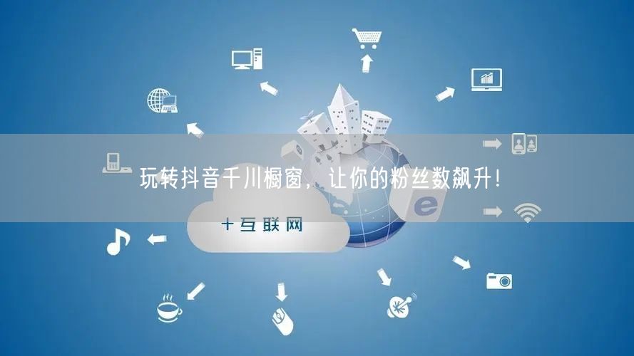 玩转抖音千川橱窗，让你的粉丝数飙升！