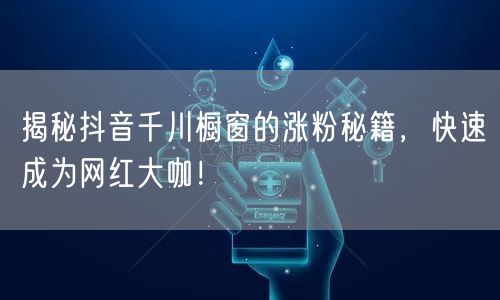 揭秘抖音千川橱窗的涨粉秘籍，快速成为网红大咖！