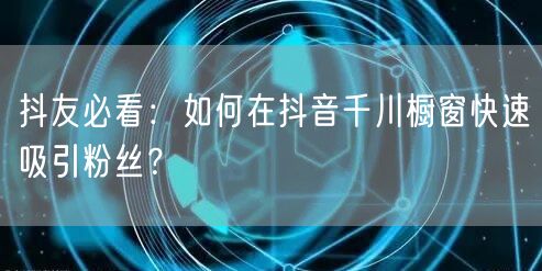 抖友必看：如何在抖音千川橱窗快速吸引粉丝？