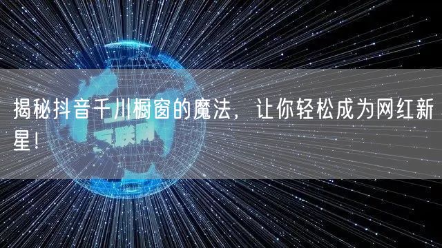 揭秘抖音千川橱窗的魔法，让你轻松成为网红新星！