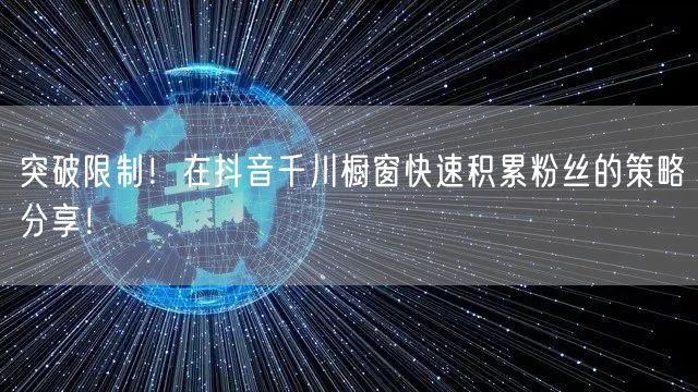 突破限制！在抖音千川橱窗快速积累粉丝的策略分享！