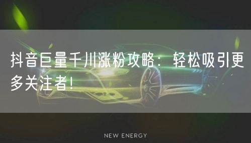抖音巨量千川涨粉攻略：轻松吸引更多关注者！