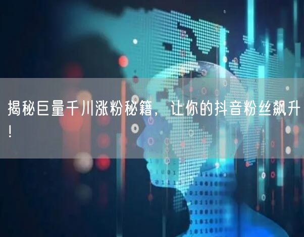 揭秘巨量千川涨粉秘籍，让你的抖音粉丝飙升！