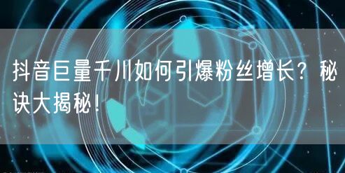 抖音巨量千川如何引爆粉丝增长？秘诀大揭秘！