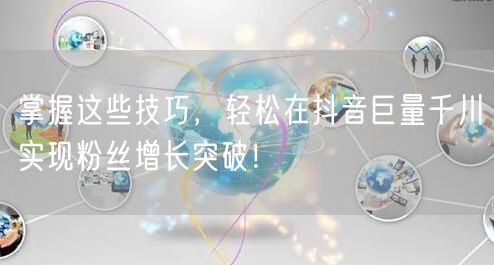 掌握这些技巧，轻松在抖音巨量千川实现粉丝增长突破！