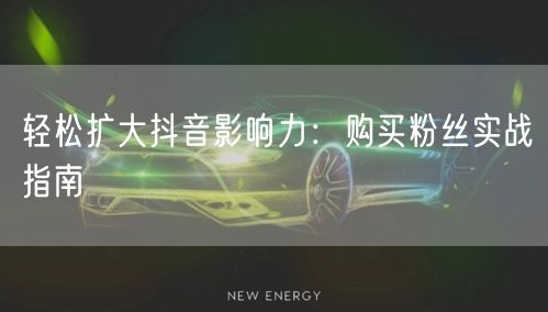 轻松扩大抖音影响力：购买粉丝实战指南