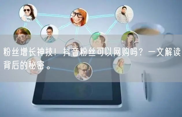 粉丝增长神技！抖音粉丝可以网购吗？一文解读背后的秘密。