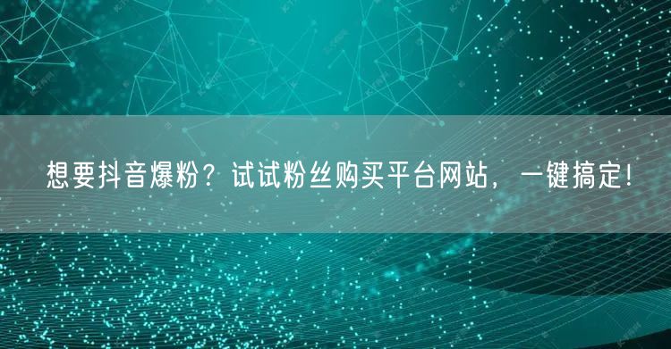 想要抖音爆粉？试试粉丝购买平台网站，一键搞定！