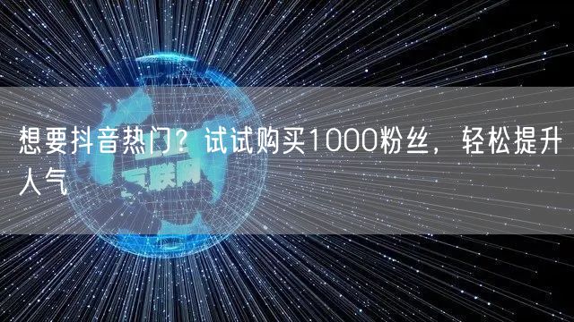 想要抖音热门？试试购买1000粉丝，轻松提升人气
