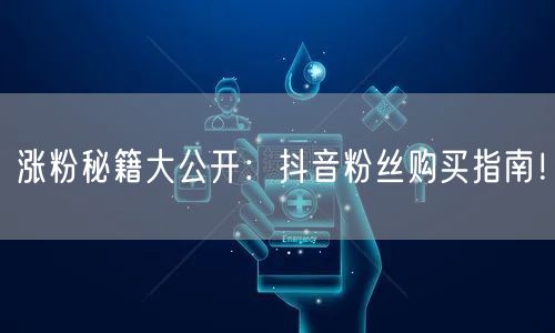 涨粉秘籍大公开：抖音粉丝购买指南！