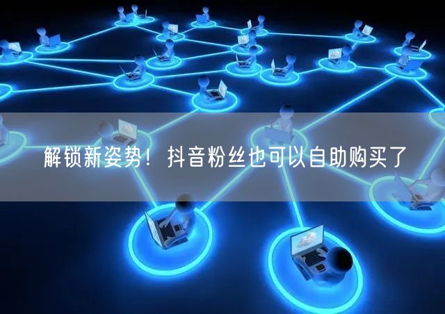 解锁新姿势！抖音粉丝也可以自助购买了