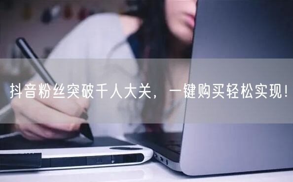 抖音粉丝突破千人大关，一键购买轻松实现！