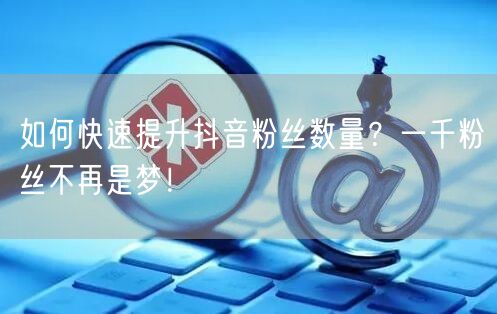 如何快速提升抖音粉丝数量？一千粉丝不再是梦！