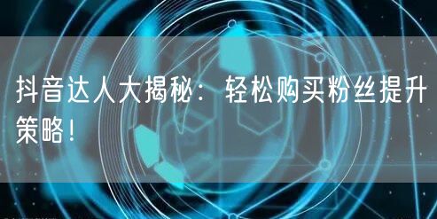 抖音达人大揭秘：轻松购买粉丝提升策略！