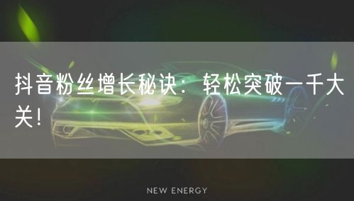 抖音粉丝增长秘诀：轻松突破一千大关！