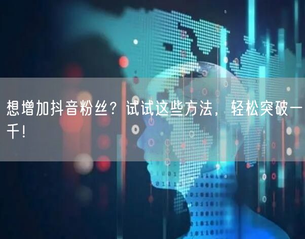 想增加抖音粉丝？试试这些方法，轻松突破一千！