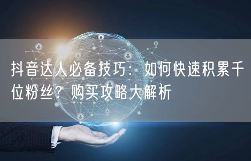 抖音达人必备技巧：如何快速积累千位粉丝？购买攻略大解析