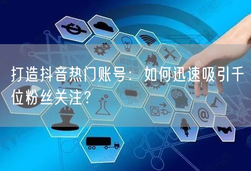 打造抖音热门账号：如何迅速吸引千位粉丝关注？