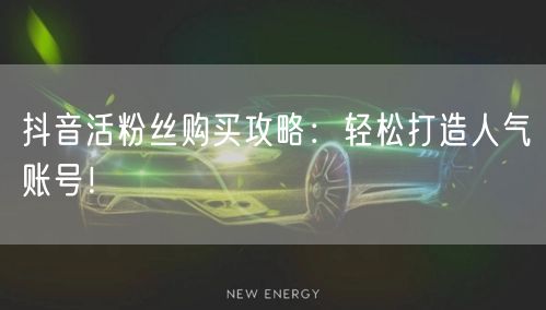 抖音活粉丝购买攻略：轻松打造人气账号！
