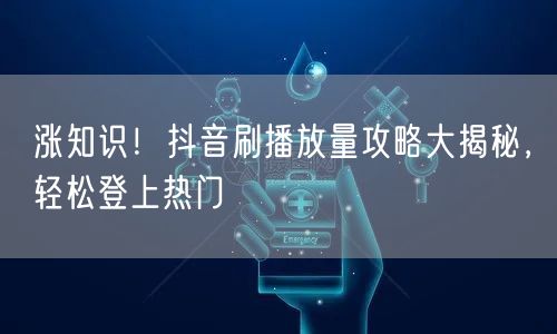 涨知识！抖音刷播放量攻略大揭秘，轻松登上热门