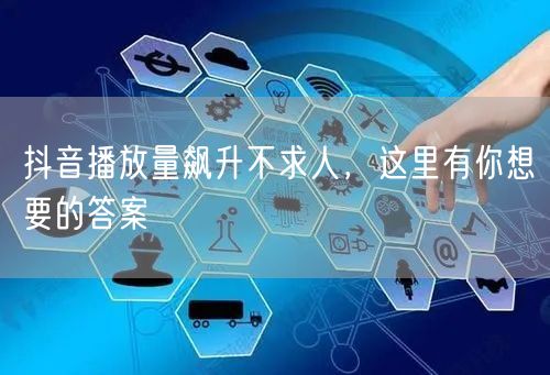 抖音播放量飙升不求人，这里有你想要的答案