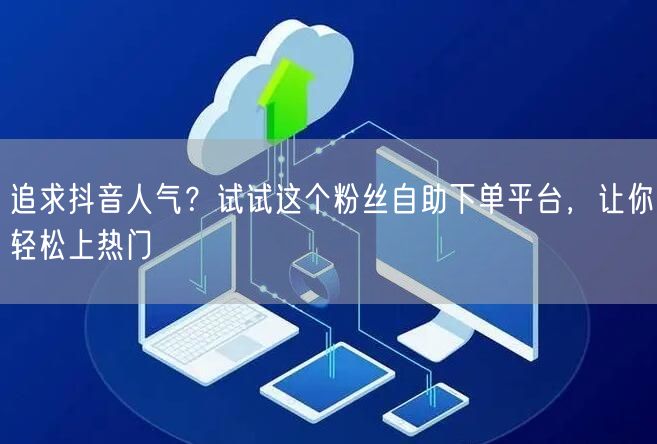 追求抖音人气？试试这个粉丝自助下单平台，让你轻松上热门