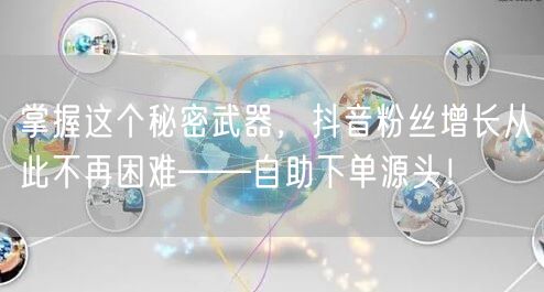 掌握这个秘密武器，抖音粉丝增长从此不再困难——自助下单源头！