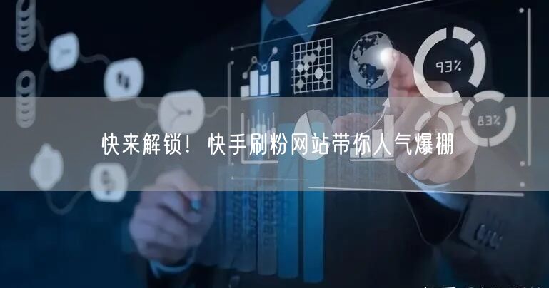 快来解锁！快手刷粉网站带你人气爆棚