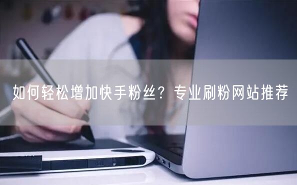 如何轻松增加快手粉丝？专业刷粉网站推荐