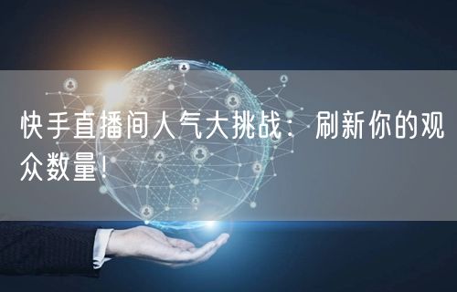 快手直播间人气大挑战：刷新你的观众数量！